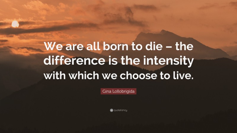 Gina Lollobrigida Quote: “We are all born to die – the difference is the intensity with which we choose to live.”