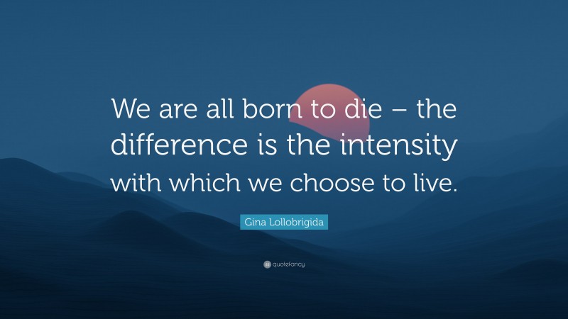 Gina Lollobrigida Quote: “We are all born to die – the difference is the intensity with which we choose to live.”