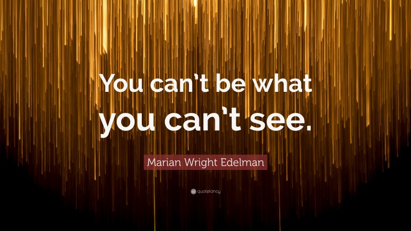 Marian Wright Edelman Quote: “You can’t be what you can’t see.”