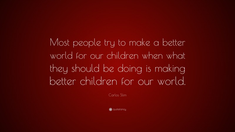 Carlos Slim Quote: “Most people try to make a better world for our children when what they should be doing is making better children for our world.”