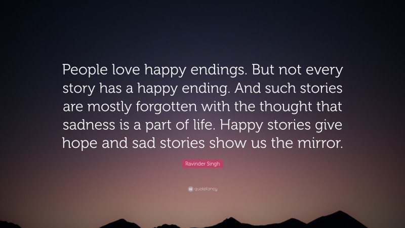 Ravinder Singh Quote: “People love happy endings. But not every story has a happy ending. And such stories are mostly forgotten with the thought that sadness is a part of life. Happy stories give hope and sad stories show us the mirror.”