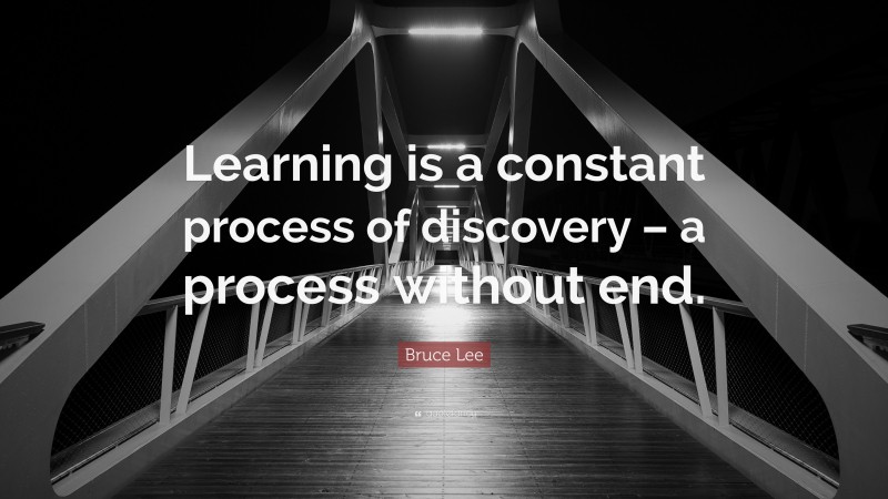 Bruce Lee Quote: “Learning is a constant process of discovery – a process without end.”