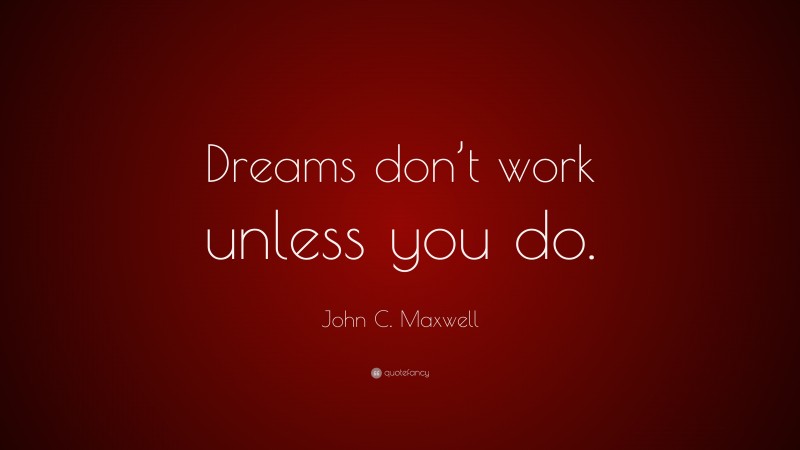 John C. Maxwell Quote: “Dreams don’t work unless you do.”