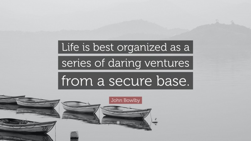 John Bowlby Quote: “Life is best organized as a series of daring ventures from a secure base.”