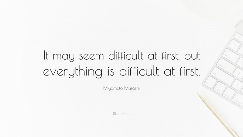 Miyamoto Musashi Quote: “It may seem difficult at first, but everything is difficult at first.”