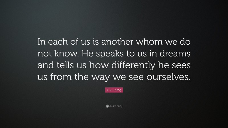 C.G. Jung Quote: “In each of us is another whom we do not know. He speaks to us in dreams and tells us how differently he sees us from the way we see ourselves.”