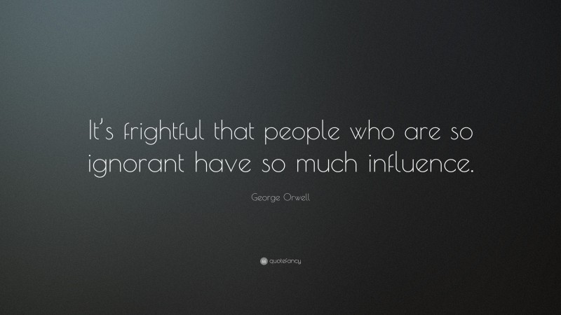George Orwell Quote: “It’s frightful that people who are so ignorant have so much influence.”