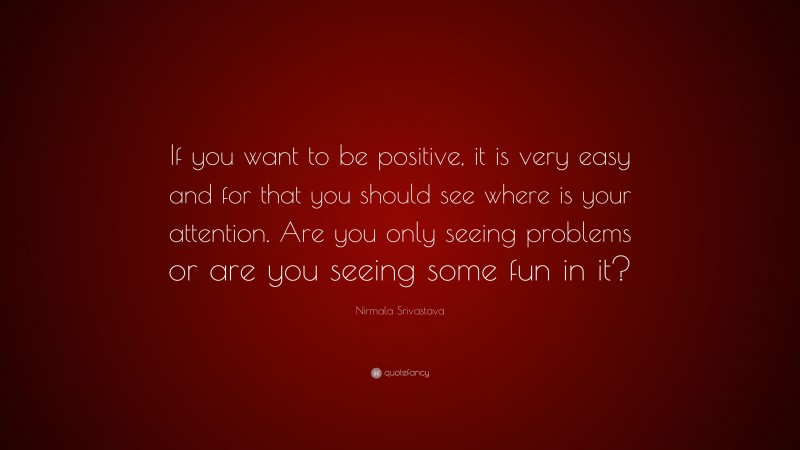 Nirmala Srivastava Quote: “If you want to be positive, it is very easy and for that you should see where is your attention. Are you only seeing problems or are you seeing some fun in it?”
