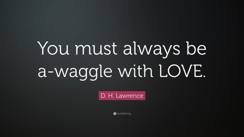 D. H. Lawrence Quote: “You must always be a-waggle with LOVE.”