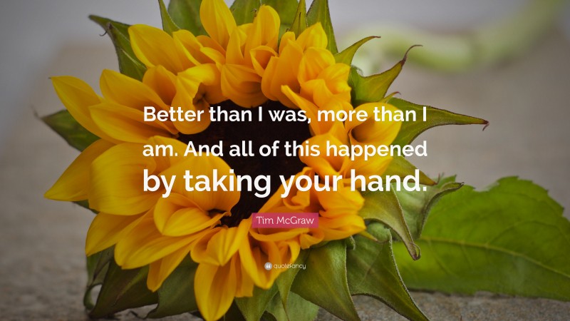 Tim McGraw Quote: “Better than I was, more than I am. And all of this happened by taking your hand.”