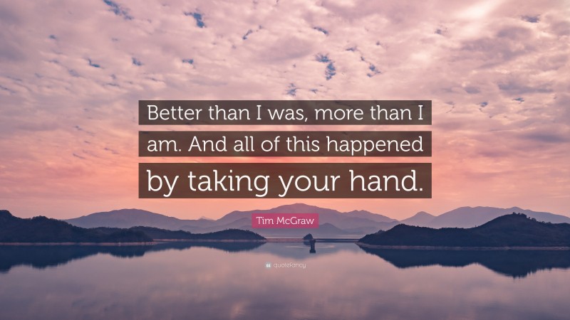 Tim McGraw Quote: “Better than I was, more than I am. And all of this happened by taking your hand.”