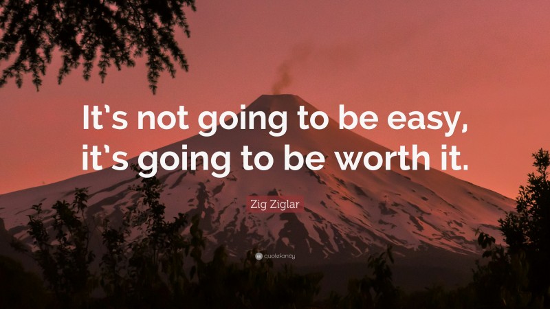 Zig Ziglar Quote: “It’s not going to be easy, it’s going to be worth it.”