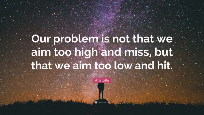 Aristotle Quote: “Our problem is not that we aim too high and miss, but that we aim too low and hit.”