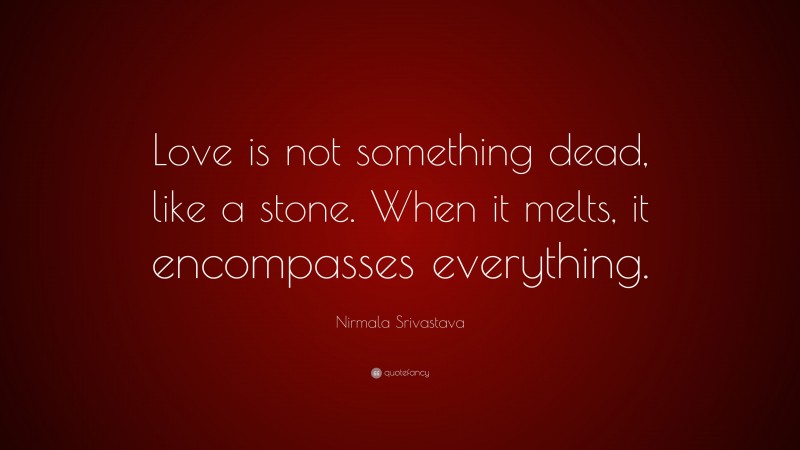 Nirmala Srivastava Quote: “Love is not something dead, like a stone. When it melts, it encompasses everything.”