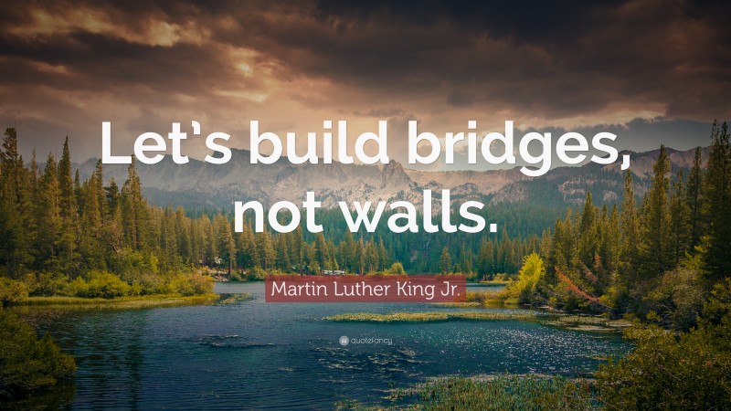 Martin Luther King Jr. Quote: “Let’s build bridges, not walls.”