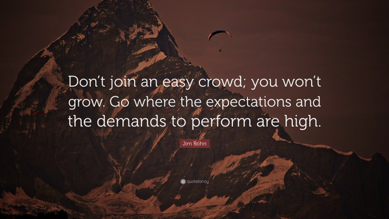 Jim Rohn Quote: “Don’t join an easy crowd; you won’t grow. Go where the expectations and the demands to perform are high.”