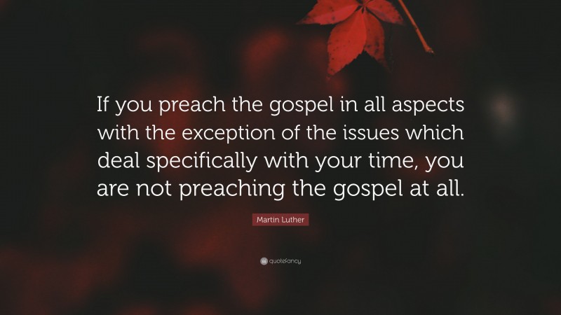 Martin Luther Quote: “If you preach the gospel in all aspects with the exception of the issues which deal specifically with your time, you are not preaching the gospel at all.”
