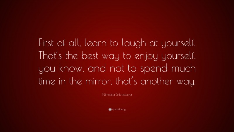 Nirmala Srivastava Quote: “First of all, learn to laugh at yourself. That’s the best way to enjoy yourself, you know, and not to spend much time in the mirror, that’s another way.”