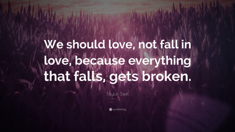 Taylor Swift Quote: “We should love, not fall in love, because everything that falls, gets broken.”