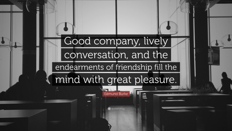 Edmund Burke Quote: “Good company, lively conversation, and the endearments of friendship fill the mind with great pleasure.”