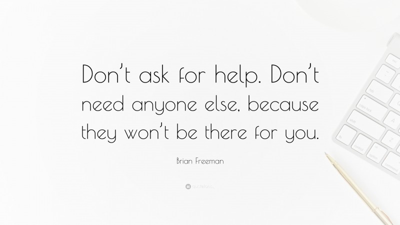 Brian Freeman Quote: “Don’t ask for help. Don’t need anyone else, because they won’t be there for you.”