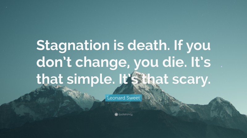 Leonard Sweet Quote: “Stagnation is death. If you don’t change, you die. It’s that simple. It’s that scary.”
