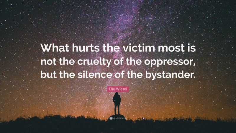 Elie Wiesel Quote: “What hurts the victim most is not the cruelty of the oppressor, but the silence of the bystander.”