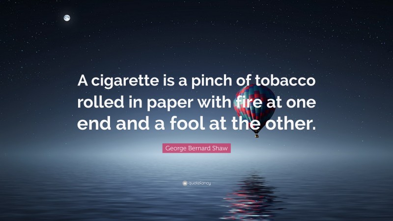 George Bernard Shaw Quote: “A cigarette is a pinch of tobacco rolled in paper with fire at one end and a fool at the other.”