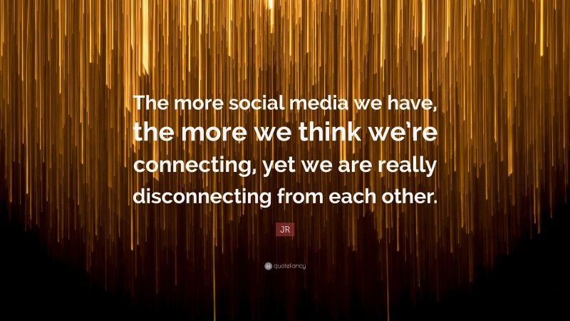 JR Quote: “The more social media we have, the more we think we’re connecting, yet we are really disconnecting from each other.”