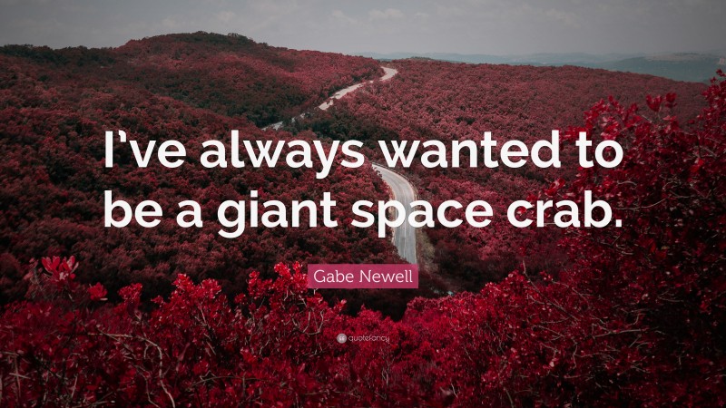 Gabe Newell Quote: “I’ve always wanted to be a giant space crab.”