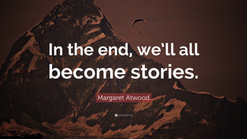 Margaret Atwood Quote: “In the end, we’ll all become stories.”