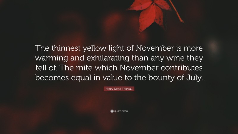 Henry David Thoreau Quote: “The thinnest yellow light of November is more warming and exhilarating than any wine they tell of. The mite which November contributes becomes equal in value to the bounty of July.”
