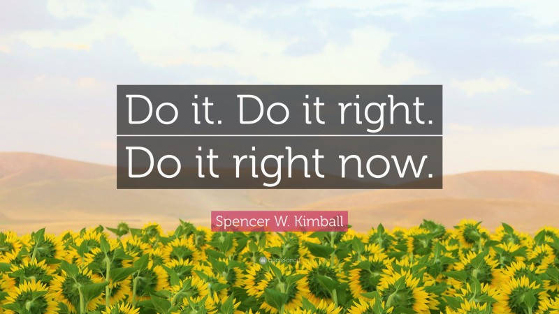 Spencer W. Kimball Quote: “Do it. Do it right. Do it right now.”