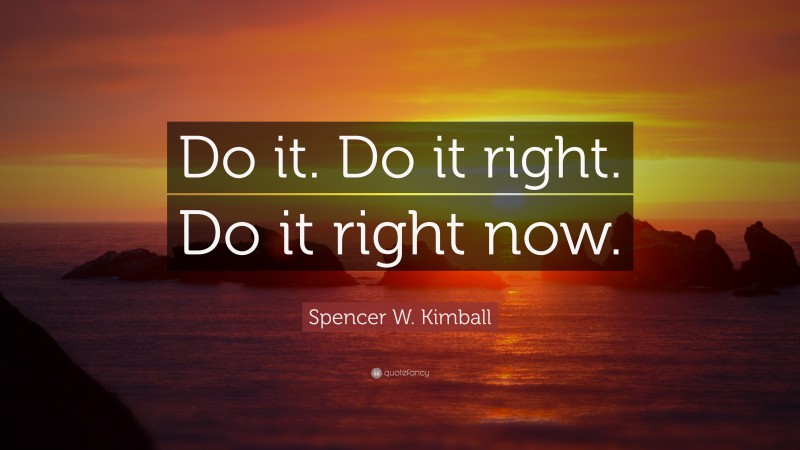Spencer W. Kimball Quote: “Do it. Do it right. Do it right now.”