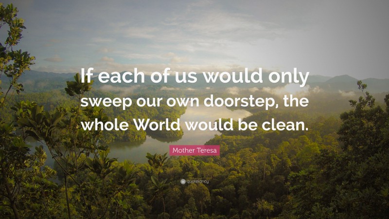 Mother Teresa Quote: “If each of us would only sweep our own doorstep, the whole World would be clean.”