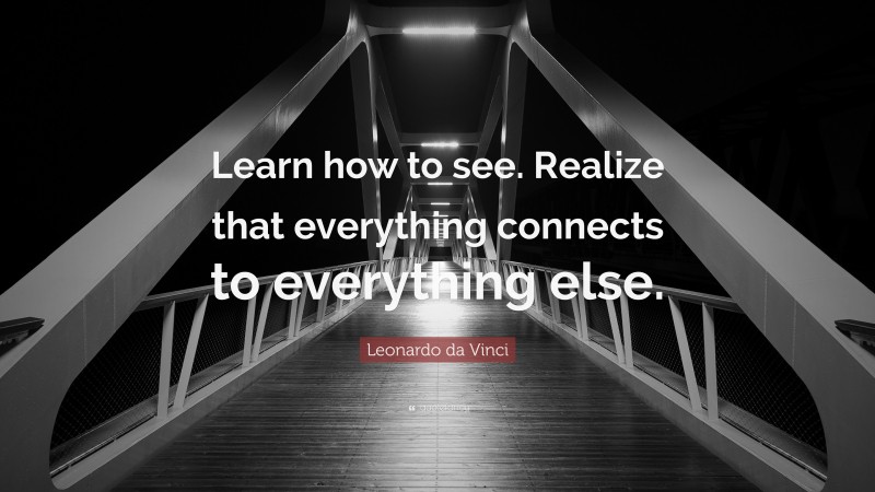 Leonardo da Vinci Quote: “Learn how to see. Realize that everything connects to everything else.”