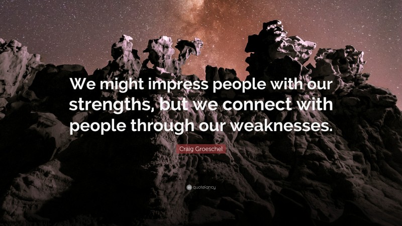 Craig Groeschel Quote: “We might impress people with our strengths, but we connect with people through our weaknesses.”
