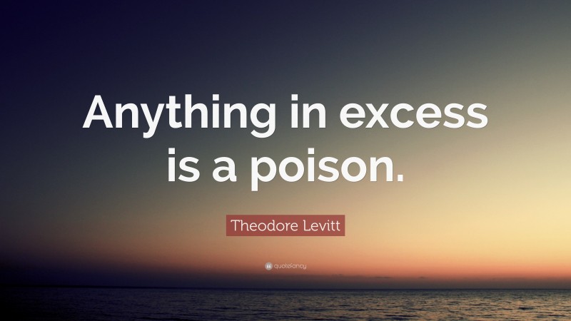Theodore Levitt Quote: “Anything in excess is a poison.”