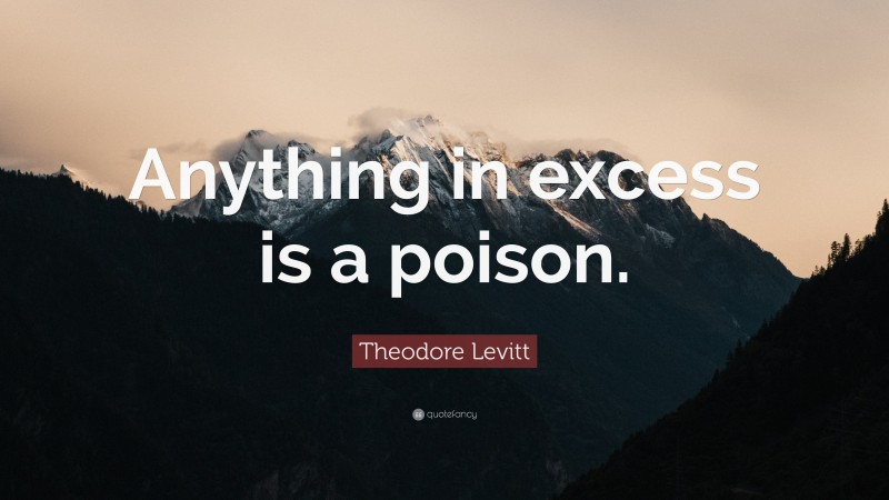 Theodore Levitt Quote: “Anything in excess is a poison.”