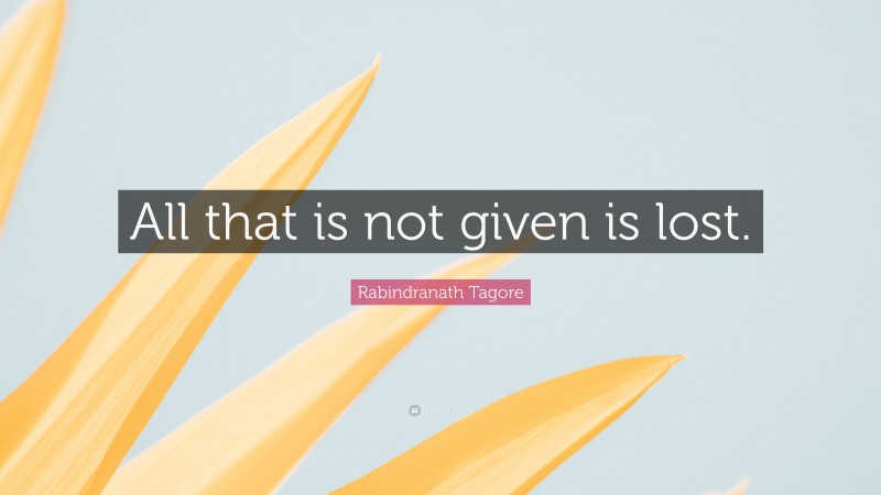 Rabindranath Tagore Quote: “All that is not given is lost.”