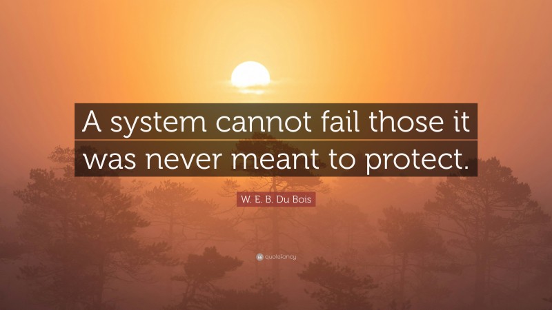 W. E. B. Du Bois Quote: “A system cannot fail those it was never meant to protect.”