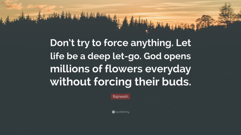 Rajneesh Quote: “Don’t try to force anything. Let life be a deep let-go. God opens millions of flowers everyday without forcing their buds.”