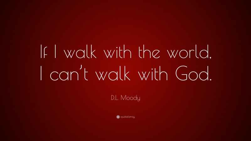 D.L. Moody Quote: “If I walk with the world, I can’t walk with God.”