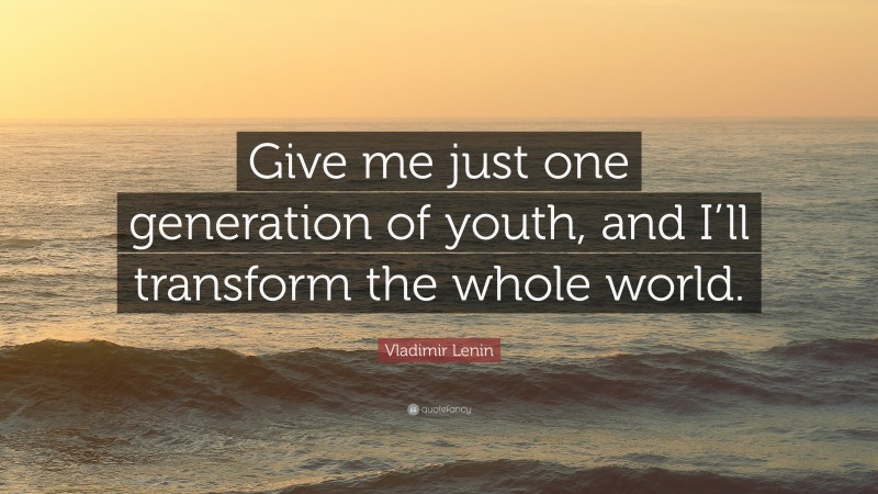 Vladimir Lenin Quote: “Give me just one generation of youth, and I’ll transform the whole world.”