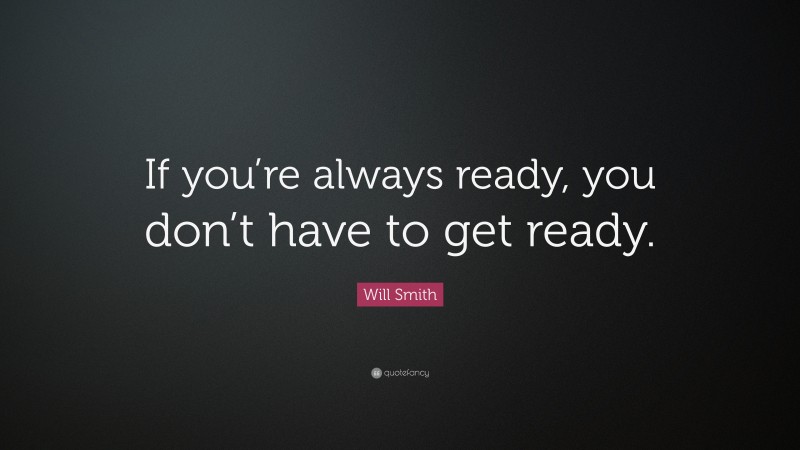 Will Smith Quote: “If you’re always ready, you don’t have to get ready.”