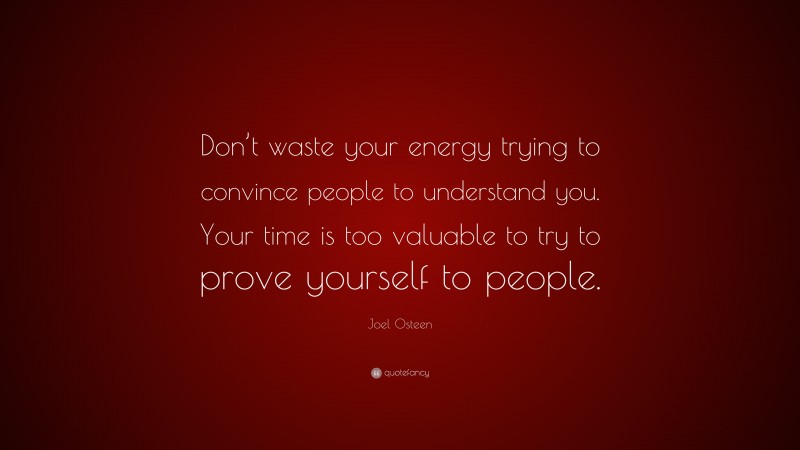 Joel Osteen Quote: “Don’t waste your energy trying to convince people to understand you. Your time is too valuable to try to prove yourself to people.”