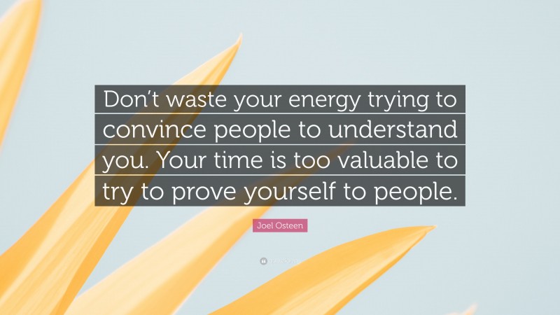 Joel Osteen Quote: “Don’t waste your energy trying to convince people to understand you. Your time is too valuable to try to prove yourself to people.”