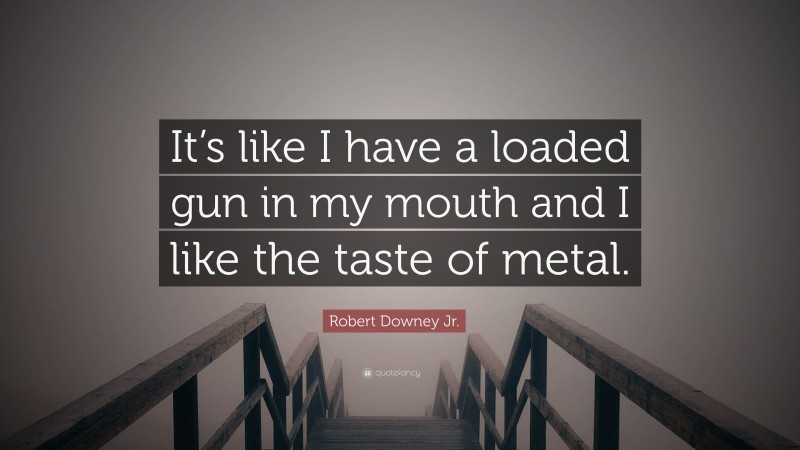 Robert Downey Jr. Quote: “It’s like I have a loaded gun in my mouth and I like the taste of metal.”