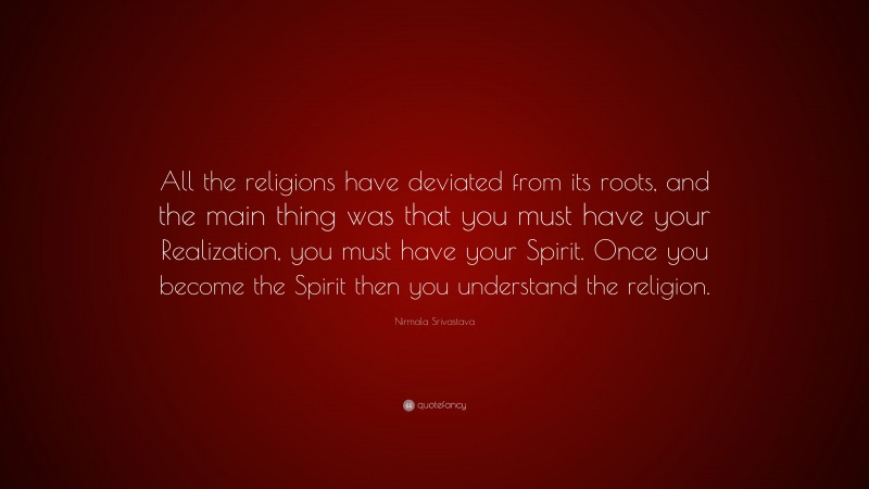 Nirmala Srivastava Quote: “All the religions have deviated from its roots, and the main thing was that you must have your Realization, you must have your Spirit. Once you become the Spirit then you understand the religion.”