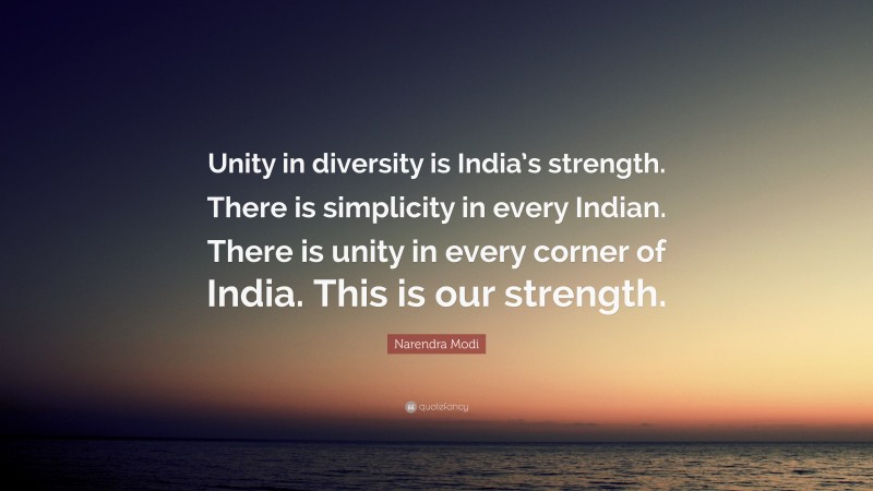 Narendra Modi Quote: “Unity in diversity is India’s strength. There is simplicity in every Indian. There is unity in every corner of India. This is our strength.”